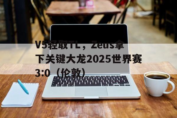V5轻取TL,Zeus拿下关键大龙2025世界赛3:0(伦敦) V5轻取TL,Zeus拿下关键大龙2025世界赛3:0(伦敦)